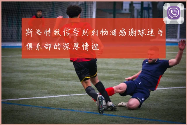 斯洛特致信告别利物浦感谢球迷与俱乐部的深厚情谊