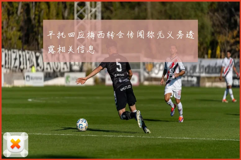 平托回应梅西转会传闻称无义务透露相关信息