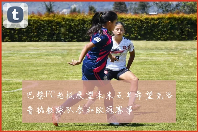 巴黎FC老板展望未来五年希望克洛普执教球队参加欧冠赛事