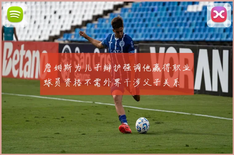 詹姆斯为儿子辩护强调他赢得职业球员资格不需外界干涉父子关系