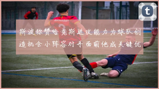 斯波称赞哈克斯进攻能力为球队创造机会小阵容对手面前他成关键优势
