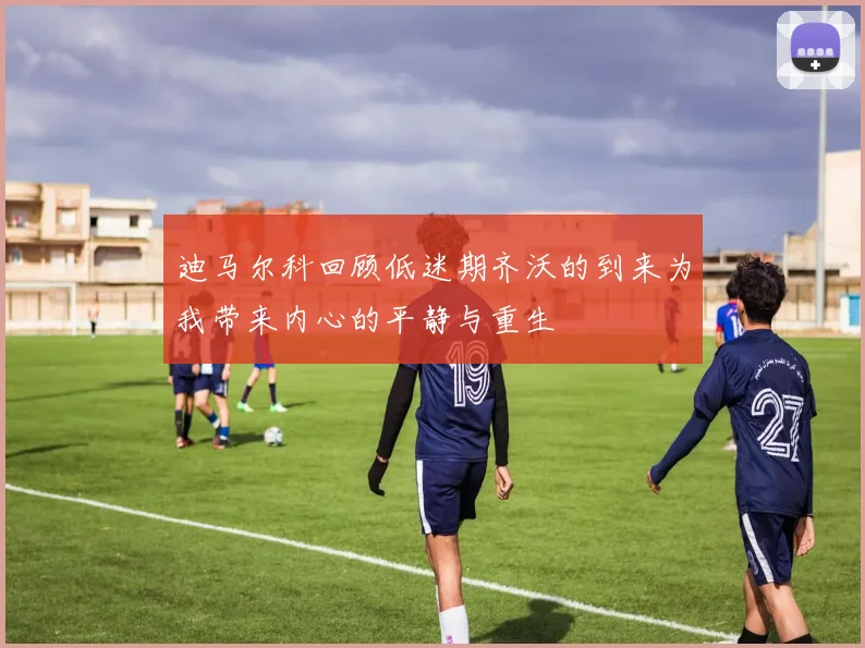 迪马尔科回顾低迷期齐沃的到来为我带来内心的平静与重生