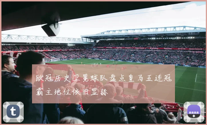 欧冠历史卫冕球队盘点皇马五连冠霸主地位依旧显赫