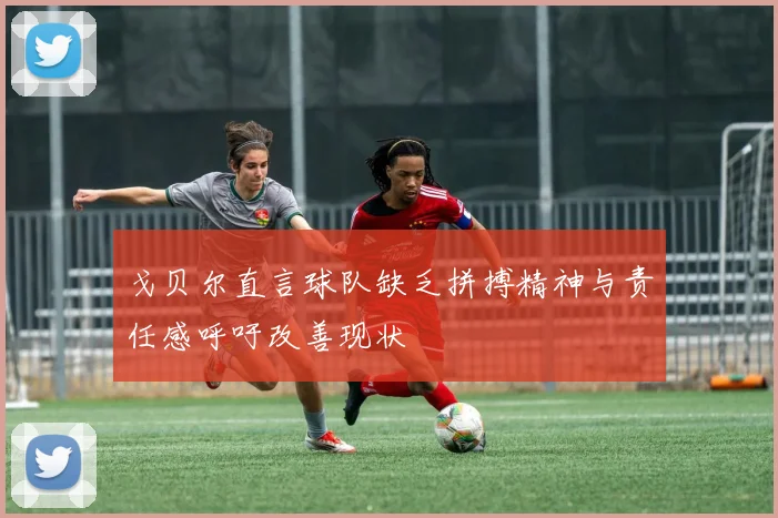戈贝尔直言球队缺乏拼搏精神与责任感呼吁改善现状