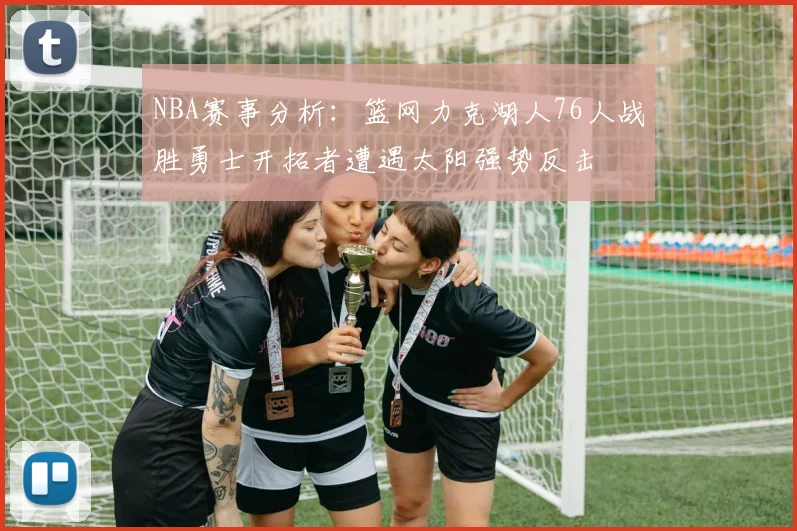 NBA赛事分析：篮网力克湖人76人战胜勇士开拓者遭遇太阳强势反击