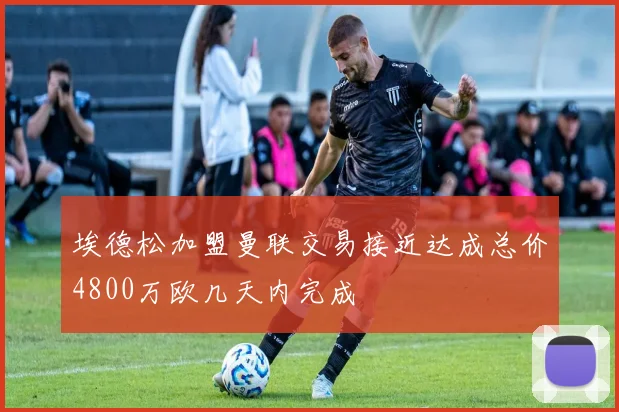 埃德松加盟曼联交易接近达成总价4800万欧几天内完成
