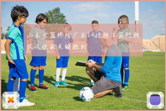 山东女篮终结广东14连胜江苏险胜武汉收获关键胜利