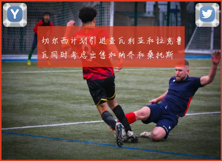 切尔西计划引进查瓦利亚和拉克鲁瓦同时考虑出售加纳乔和桑托斯
