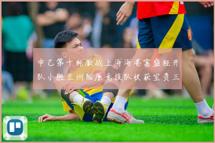 中乙第十轮激战上海海港富盛经开队小胜兰州陇原竞技队收获宝贵三分