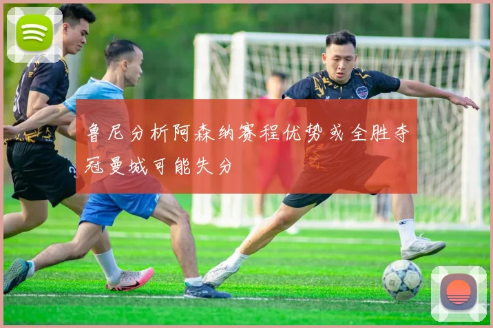 鲁尼分析阿森纳赛程优势或全胜夺冠曼城可能失分